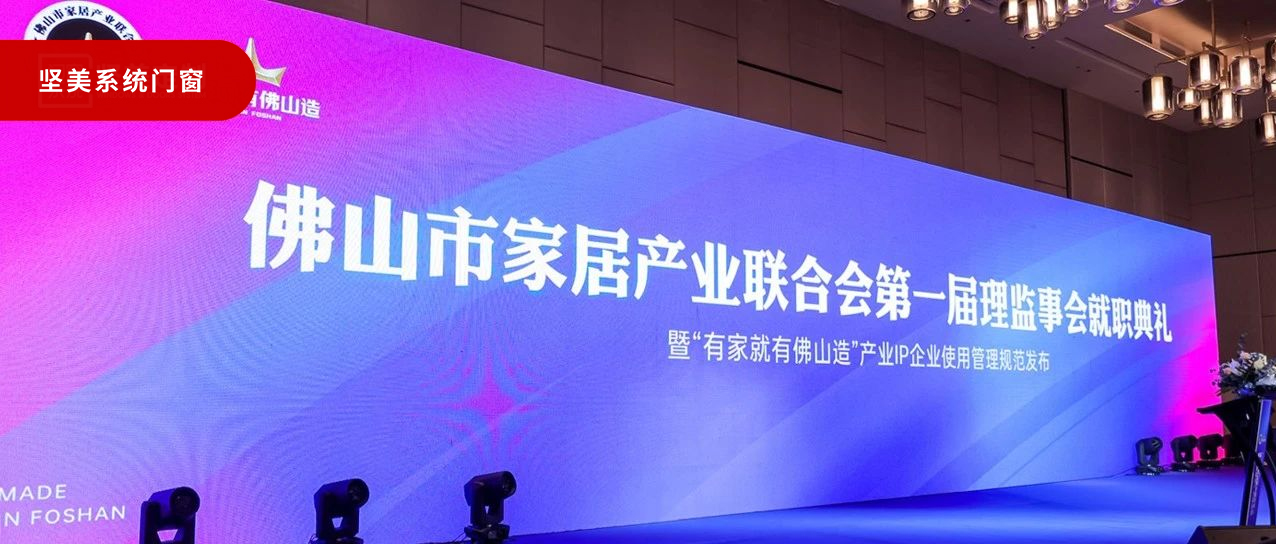有家就有佛山造 | 堅(jiān)美定制門(mén)窗首批加入佛山家居產(chǎn)業(yè)聯(lián)合會(huì)，打響佛山制造業(yè)的名堂